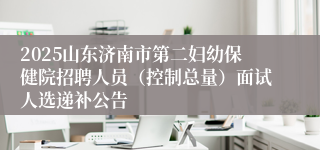 2025山东济南市第二妇幼保健院招聘人员（控制总量）面试人选递补公告