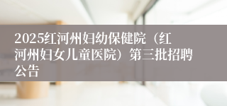 2025红河州妇幼保健院（红河州妇女儿童医院）第三批招聘公告