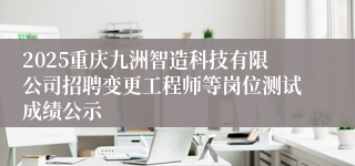 2025重庆九洲智造科技有限公司招聘变更工程师等岗位测试成绩公示