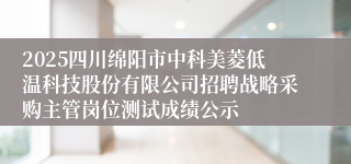 2025四川绵阳市中科美菱低温科技股份有限公司招聘战略采购主管岗位测试成绩公示
