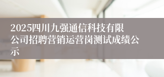 2025四川九强通信科技有限公司招聘营销运营岗测试成绩公示