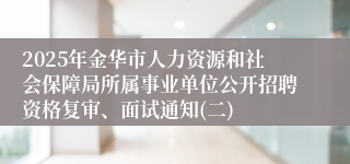 2025年金华市人力资源和社会保障局所属事业单位公开招聘资格复审、面试通知(二)