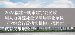 2025福建三明市建宁县民政和人力资源社会保障局事业单位（含综合行政执法机构）招聘面试有关事项公告