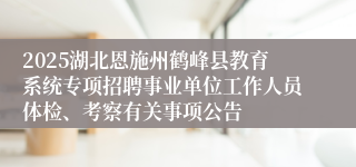 2025湖北恩施州鹤峰县教育系统专项招聘事业单位工作人员体检、考察有关事项公告