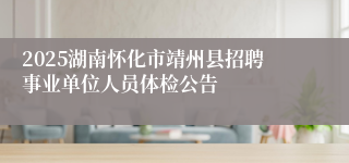 2025湖南怀化市靖州县招聘事业单位人员体检公告