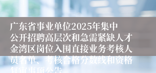 广东省事业单位2025年集中公开招聘高层次和急需紧缺人才金湾区岗位入围直接业务考核人员名单、考核合格分数线和资格复审事项公告