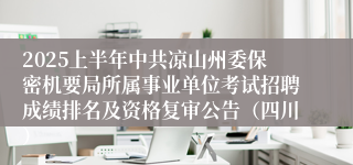 2025上半年中共凉山州委保密机要局所属事业单位考试招聘成绩排名及资格复审公告（四川）