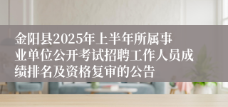 金阳县2025年上半年所属事业单位公开考试招聘工作人员成绩排名及资格复审的公告