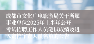 成都市文化广电旅游局关于所属事业单位2025年上半年公开考试招聘工作人员笔试成绩及进入资格审查人员名单的公告