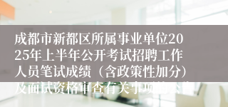 成都市新都区所属事业单位2025年上半年公开考试招聘工作人员笔试成绩（含政策性加分）及面试资格审查有关事项的公告