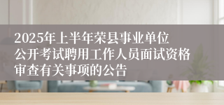 2025年上半年荣县事业单位公开考试聘用工作人员面试资格审查有关事项的公告