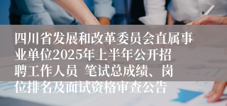 四川省发展和改革委员会直属事业单位2025年上半年公开招聘工作人员  笔试总成绩、岗位排名及面试资格审查公告