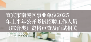 宜宾市南溪区事业单位2025年上半年公开考试招聘工作人员（综合类）资格审查及面试相关事项的公告