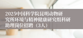 2025中国科学院昆明动物研究所环境与精神健康研究组科研助理岗位招聘（3人）