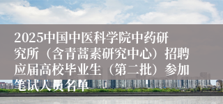 2025中国中医科学院中药研究所（含青蒿素研究中心）招聘应届高校毕业生（第二批）参加笔试人员名单