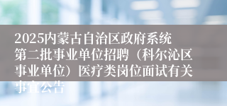 2025内蒙古自治区政府系统第二批事业单位招聘（科尔沁区事业单位）医疗类岗位面试有关事宜公告
