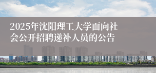 2025年沈阳理工大学面向社会公开招聘递补人员的公告