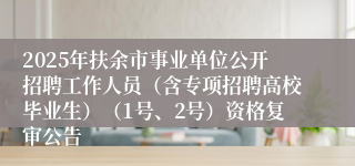 2025年扶余市事业单位公开招聘工作人员（含专项招聘高校毕业生）（1号、2号）资格复审公告