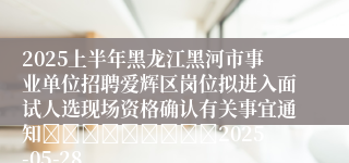 2025上半年黑龙江黑河市事业单位招聘爱辉区岗位拟进入面试人选现场资格确认有关事宜通知									2025-05-28