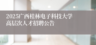 2025广西桂林电子科技大学高层次人才招聘公告