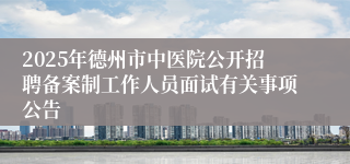 2025年德州市中医院公开招聘备案制工作人员面试有关事项公告