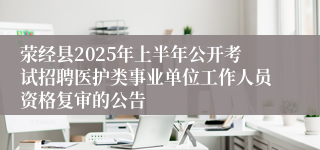 荥经县2025年上半年公开考试招聘医护类事业单位工作人员资格复审的公告