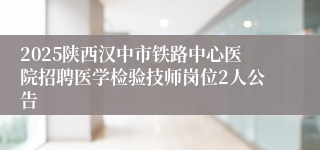 2025陕西汉中市铁路中心医院招聘医学检验技师岗位2人公告