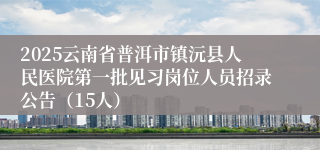 2025云南省普洱市镇沅县人民医院第一批见习岗位人员招录公告（15人）