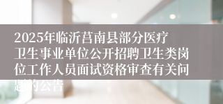 2025年临沂莒南县部分医疗卫生事业单位公开招聘卫生类岗位工作人员面试资格审查有关问题的公告