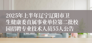 2025年上半年辽宁辽阳市卫生健康委直属事业单位第二批校园招聘专业技术人员55人公告