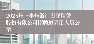 2025年上半年浙江海洋租赁股份有限公司招聘拟录用人员公示