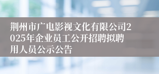 荆州市广电影视文化有限公司2025年企业员工公开招聘拟聘用人员公示公告