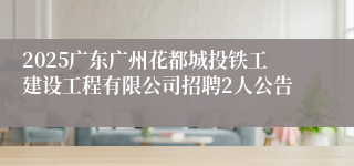 2025广东广州花都城投铁工建设工程有限公司招聘2人公告