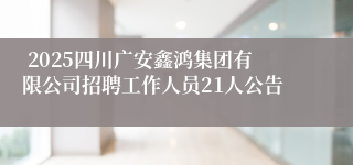  2025四川广安鑫鸿集团有限公司招聘工作人员21人公告