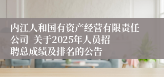 内江人和国有资产经营有限责任公司  关于2025年人员招聘总成绩及排名的公告