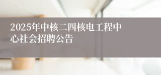 2025年中核二四核电工程中心社会招聘公告