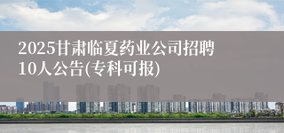 2025甘肃临夏药业公司招聘10人公告(专科可报)