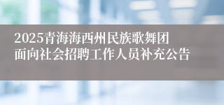 2025青海海西州民族歌舞团面向社会招聘工作人员补充公告