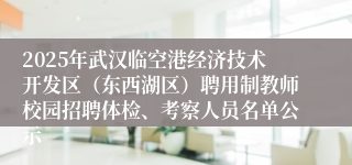 2025年武汉临空港经济技术开发区（东西湖区）聘用制教师校园招聘体检、考察人员名单公示