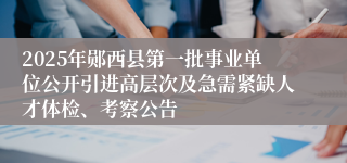 2025年郧西县第一批事业单位公开引进高层次及急需紧缺人才体检、考察公告