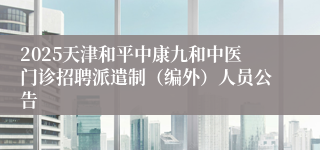 2025天津和平中康九和中医门诊招聘派遣制（编外）人员公告