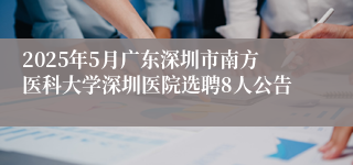 2025年5月广东深圳市南方医科大学深圳医院选聘8人公告