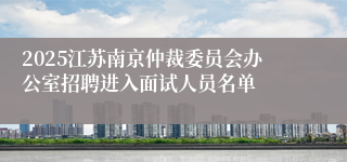 2025江苏南京仲裁委员会办公室招聘进入面试人员名单