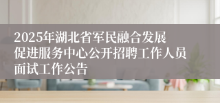 2025年湖北省军民融合发展促进服务中心公开招聘工作人员面试工作公告