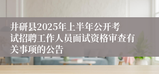 井研县2025年上半年公开考试招聘工作人员面试资格审查有关事项的公告