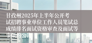 甘孜州2025年上半年公开考试招聘事业单位工作人员笔试总成绩排名面试资格审查及面试等事项的公告