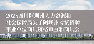 2025四川阿坝州人力资源和社会保障局关于阿坝州考试招聘事业单位面试资格审查和面试公告