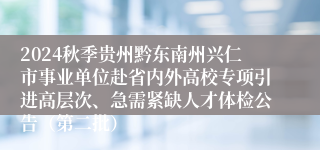 2024秋季贵州黔东南州兴仁市事业单位赴省内外高校专项引进高层次、急需紧缺人才体检公告（第二批）