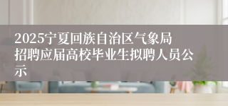 2025宁夏回族自治区气象局招聘应届高校毕业生拟聘人员公示