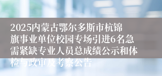 2025内蒙古鄂尔多斯市杭锦旗事业单位校园专场引进6名急需紧缺专业人员总成绩公示和体检与政审及考察公告